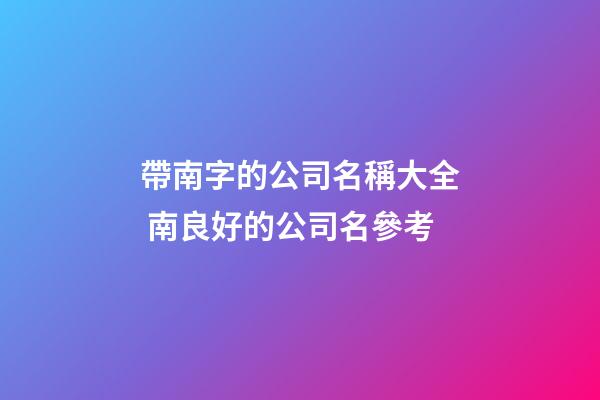 帶南字的公司名稱大全 南良好的公司名參考-第1張-公司起名-玄機派